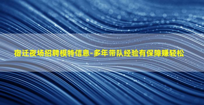 宿迁夜场招聘模特信息-多年带队经验有保障赚轻松