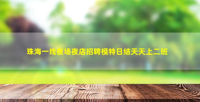 珠海一线夜场夜店招聘模特日结天天上二班
