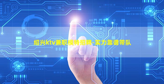 绍兴ktv兼职模特招聘-实力靠谱带队